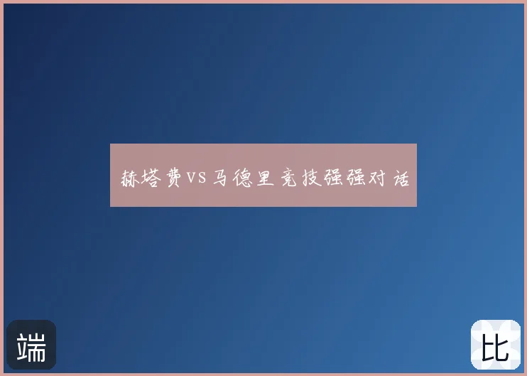 赫塔费vs马德里竞技强强对话