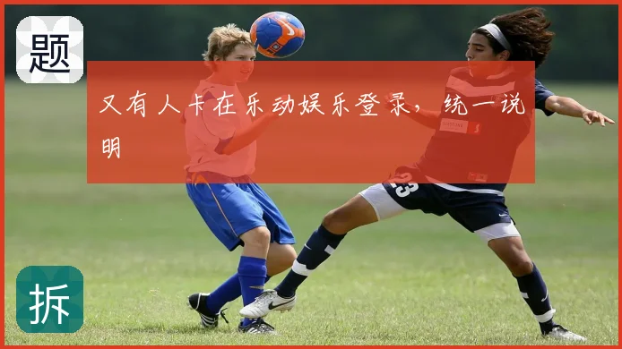 又有人卡在乐动娱乐登录，统一说明