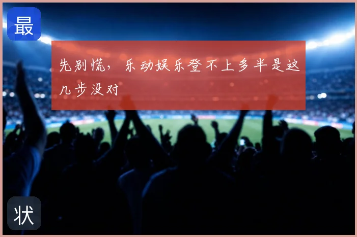 先别慌，乐动娱乐登不上多半是这几步没对