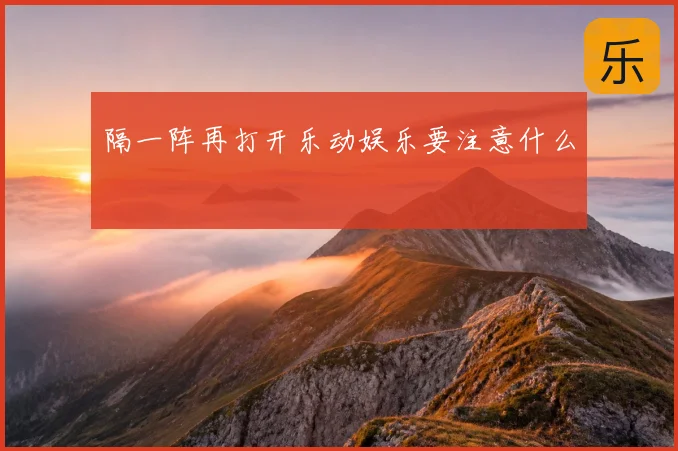 隔一阵再打开乐动娱乐要注意什么