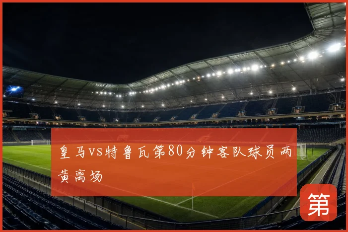 皇马vs特鲁瓦第80分钟客队球员两黄离场