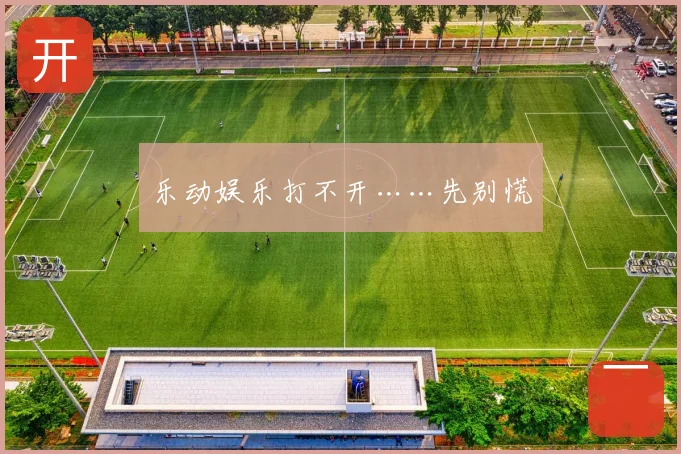 乐动娱乐打不开……先别慌