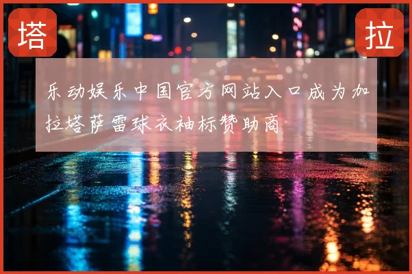 乐动娱乐中国官方网站入口成为加拉塔萨雷球衣袖标赞助商